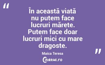 În această viață nu putem face lucruri mărețe. Putem face doar lucruri mici cu mare dragoste. Maica Teresa...
