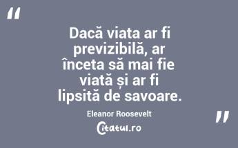 Dacă viața ar fi previzibilă, ar înceta să mai fie viață și ar fi lipsită de savoare. Eleanor Roosevelt...