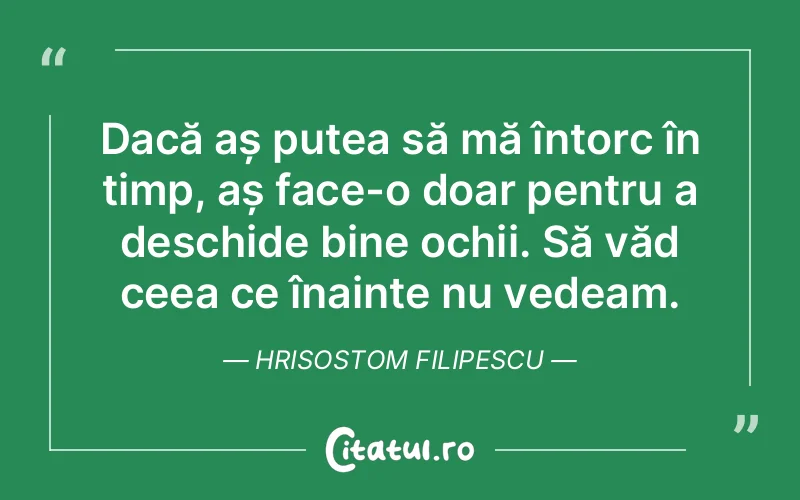 Dacă aș putea să mă întorc în timp, aș face-o doar pentru a deschide bine ochii. Să văd ceea ce înainte nu vedeam. Hrisostom Filipescu