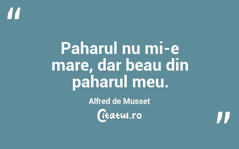 Paharul nu mi-e mare, dar beau din paharul meu. Alfred de Musset
