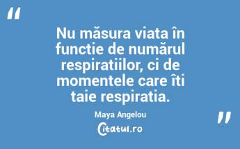Nu măsura viața în funcție de numărul respirațiilor, ci de momentele care îți taie respirația. Maya Angelou...