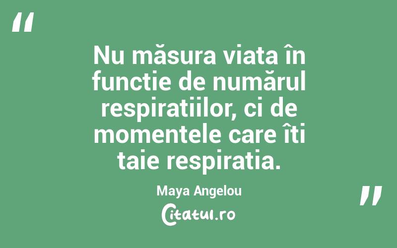 Nu măsura viața în funcție de numărul respirațiilor, ci de momentele care îți taie respirația. Maya Angelou
