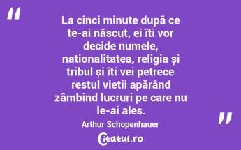 La cinci minute după ce te-ai născut, ei îți vor decide numele, naționalitatea, religia și tribul și îți vei petrece restul vieții apărând zâmbind lucruri pe care nu le-ai ales. Arthur Schopenhauer...