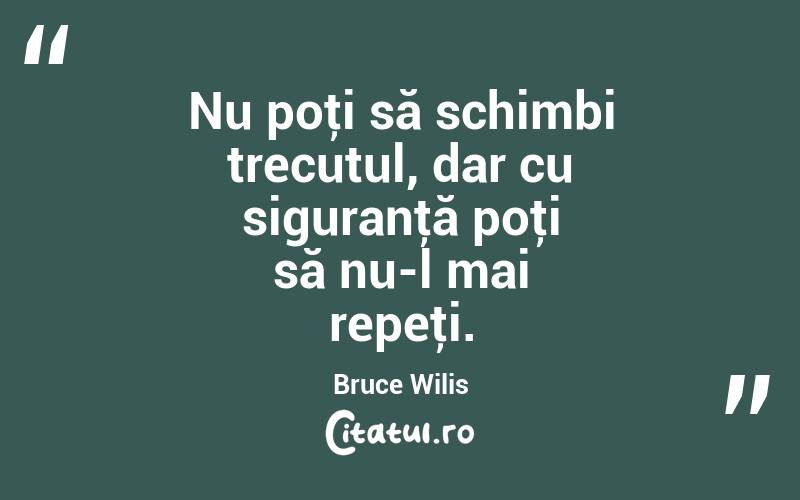 Nu poţi să schimbi trecutul, dar cu siguranţă poţi să nu-l mai repeţi. Bruce Wilis