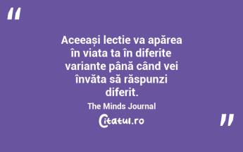 Aceeași lecție va apărea în viața ta în diferite variante până când vei învăța să răspunzi diferit. The Minds Journal...