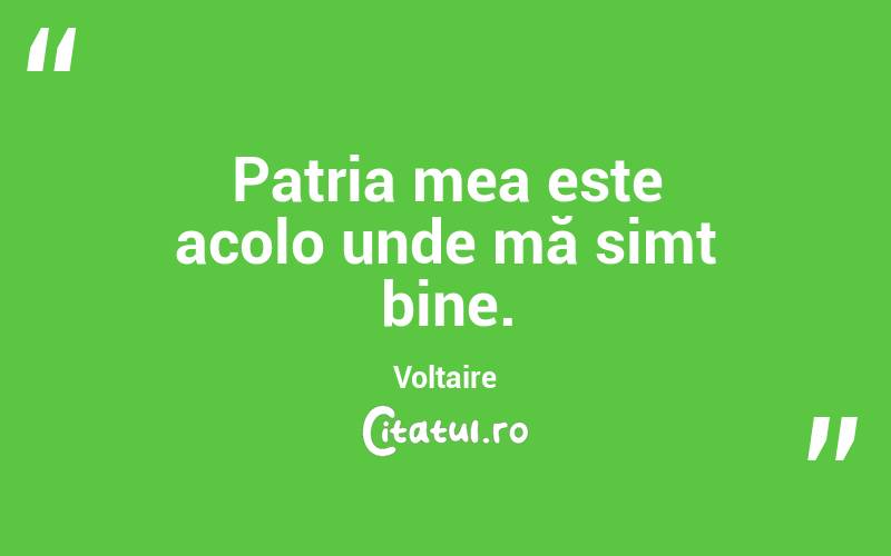 Patria mea este acolo unde mă simt bine. Voltaire

