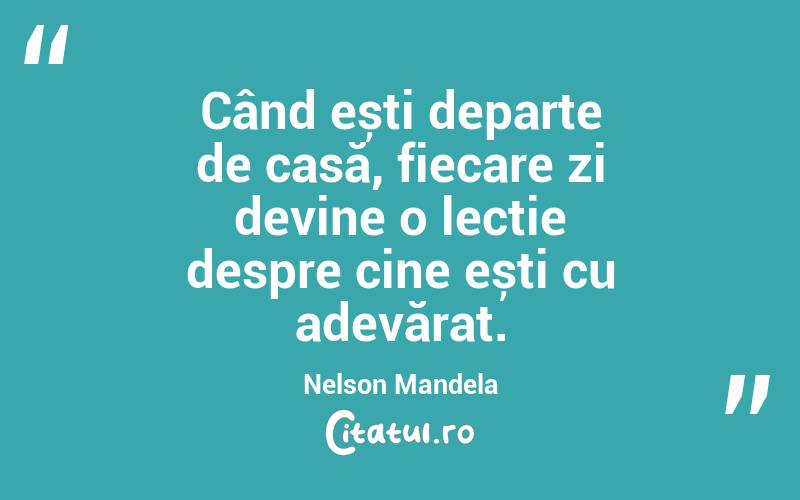 Când ești departe de casă, fiecare zi devine o lecție despre cine ești cu adevărat. Nelson Mandela