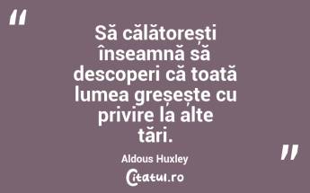 Să călătorești înseamnă să descoperi că toată lumea greșește cu privire la alte țări. Aldous Huxley...