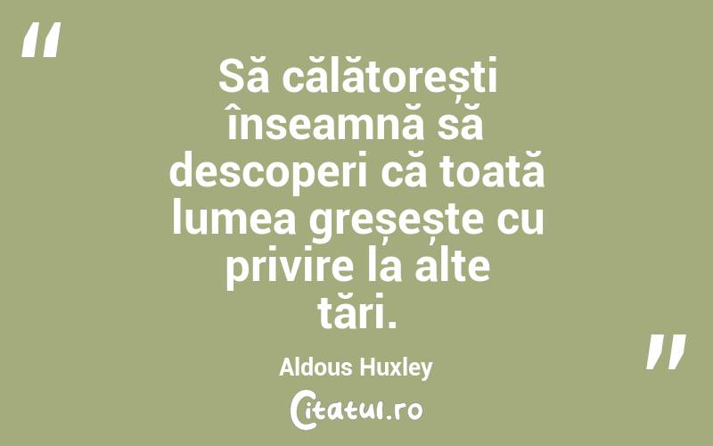 Să călătorești înseamnă să descoperi că toată lumea greșește cu privire la alte țări. Aldous Huxley
