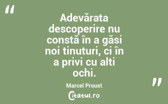Adevărata descoperire nu constă în a găsi noi ținuturi, ci în a privi cu alți ochi. Marcel Proust...