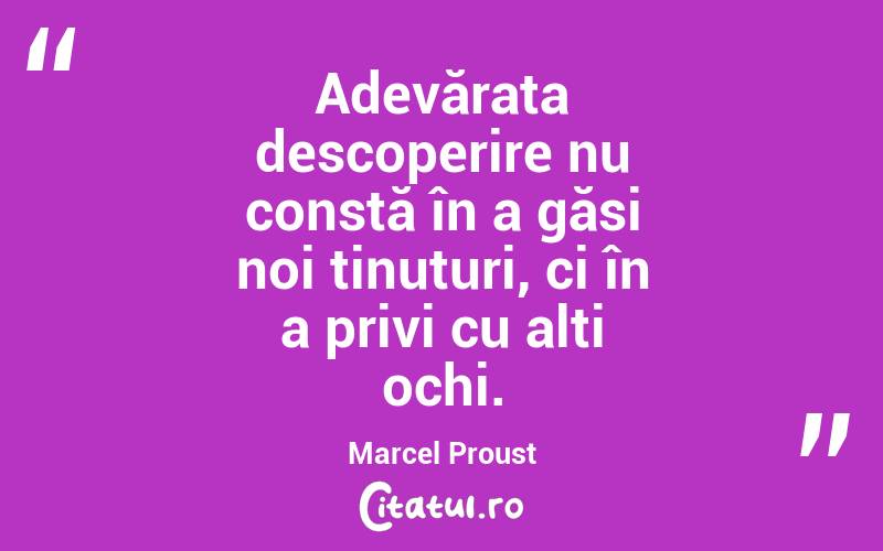 Adevărata descoperire nu constă în a găsi noi ținuturi, ci în a privi cu alți ochi. Marcel Proust
