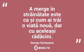 A merge în străinătate este ca și cum ai trăi o viață nouă, dar cu aceleași rădăcini. George Santayana...