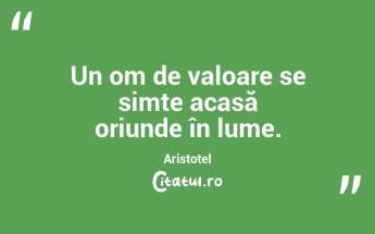 Un om de valoare se simte acasă oriunde în lume. Aristotel...