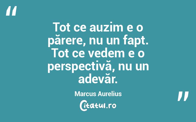 Tot ce auzim e o părere, nu un fapt. Tot ce vedem e o perspectivă, nu un adevăr. Marcus Aurelius