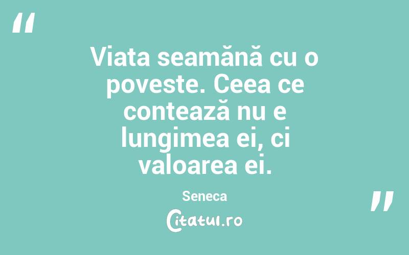 Viața seamănă cu o poveste. Ceea ce contează nu e lungimea ei, ci valoarea ei. Seneca