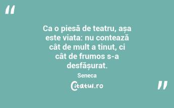 Ca o piesă de teatru, așa este viața: nu contează cât de mult a ținut, ci cât de frumos s-a desfășurat. Seneca...