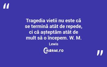 Tragedia vieții nu este că se termină atât de repede, ci că așteptăm atât de mult să o începem. W. M. Lewis...