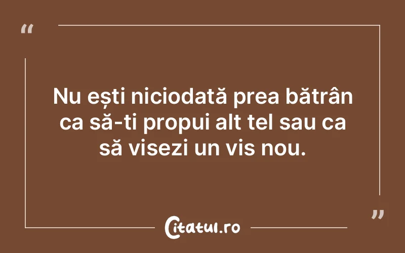 Nu ești niciodată prea bătrân ca să-ți propui alt țel sau ca să visezi un vis nou.