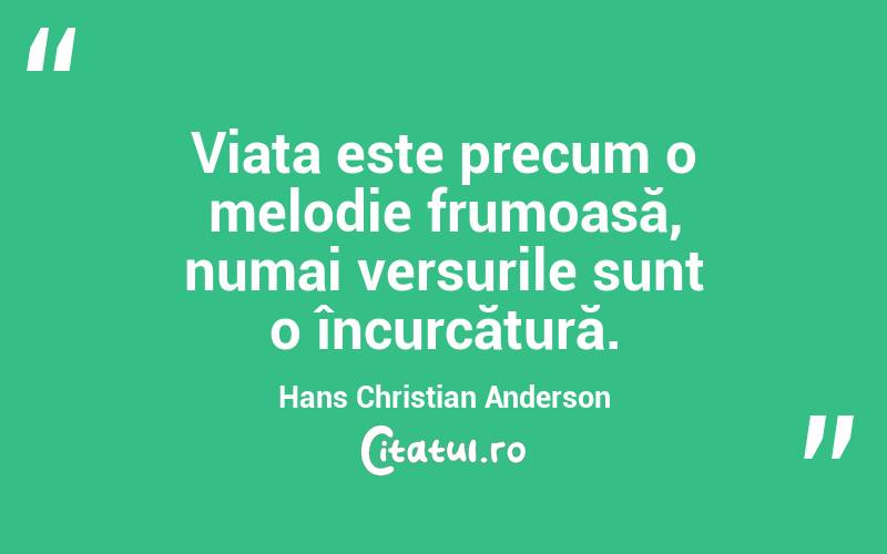 Viața este precum o melodie frumoasă, numai versurile sunt o încurcătură. Hans Christian Anderson