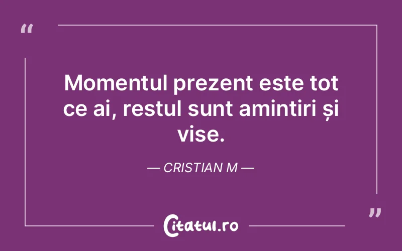 Momentul prezent este tot ce ai, restul sunt amintiri și vise. Cristian M