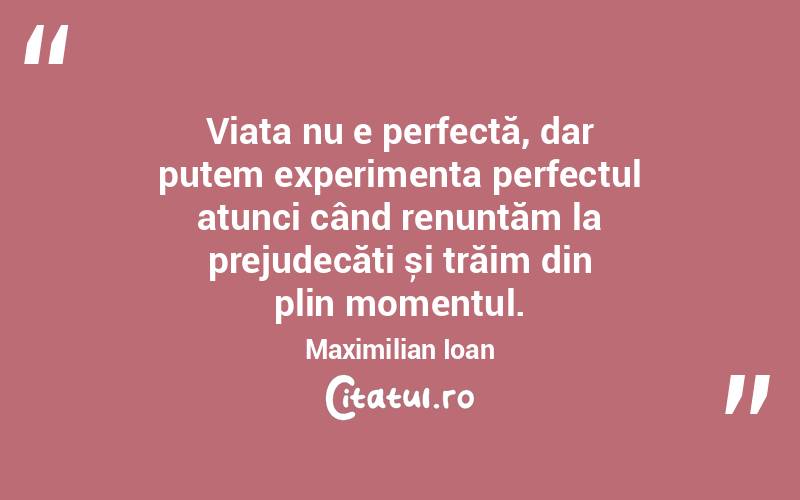 Viața nu e perfectă, dar putem experimenta perfectul atunci când renunțăm la prejudecăți și trăim din plin momentul. Maximilian Ioan
