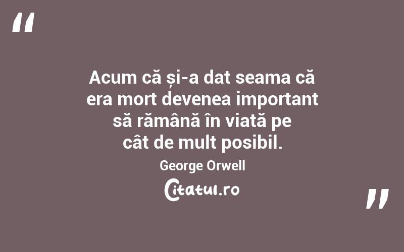 Acum că și-a dat seama că era mort devenea important să rămână în viață pe cât de mult posibil. George Orwell
