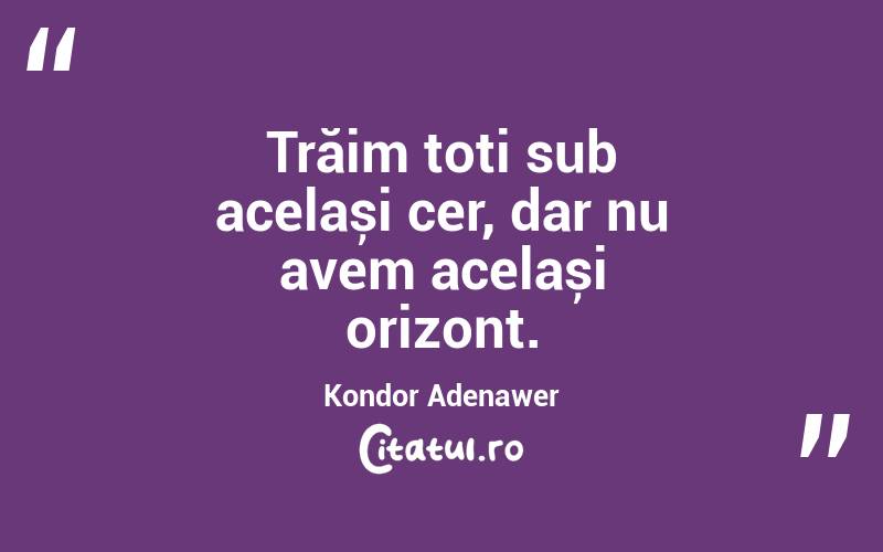 Trăim toți sub același cer, dar nu avem același orizont. Kondor Adenawer

