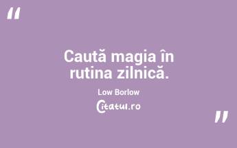 Caută magia în rutina zilnică. Low Borlow...