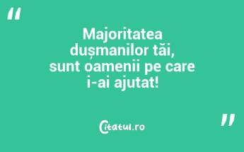 Majoritatea dușmanilor tăi, sunt oamenii pe care i-ai ajutat!...