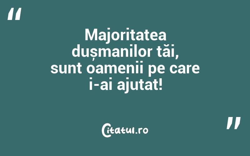 Majoritatea dușmanilor tăi, sunt oamenii pe care i-ai ajutat!
