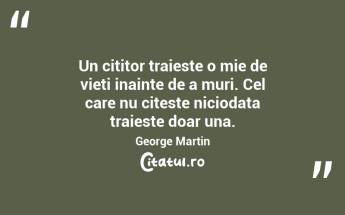 Un cititor traieste o mie de vieti inainte de a muri. Cel care nu citeste niciodata traieste doar una. George Martin...