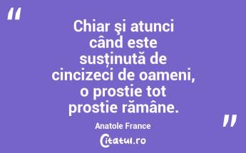 Chiar şi atunci când este susţinută de cincizeci de oameni, o prostie tot prostie rămâne. Anatole France...