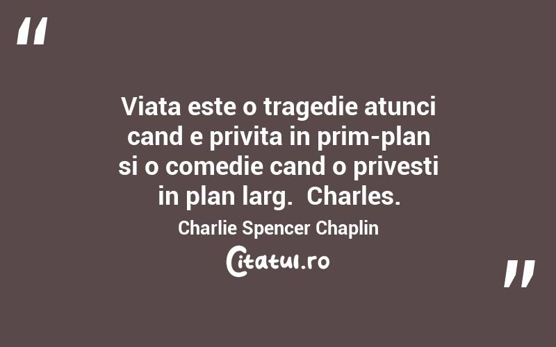 Viata este o tragedie atunci cand e privita in prim-plan si o comedie cand o privesti in plan larg.  Charles. Charlie Spencer Chaplin
