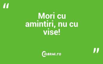 Mori cu amintiri, nu cu vise!...