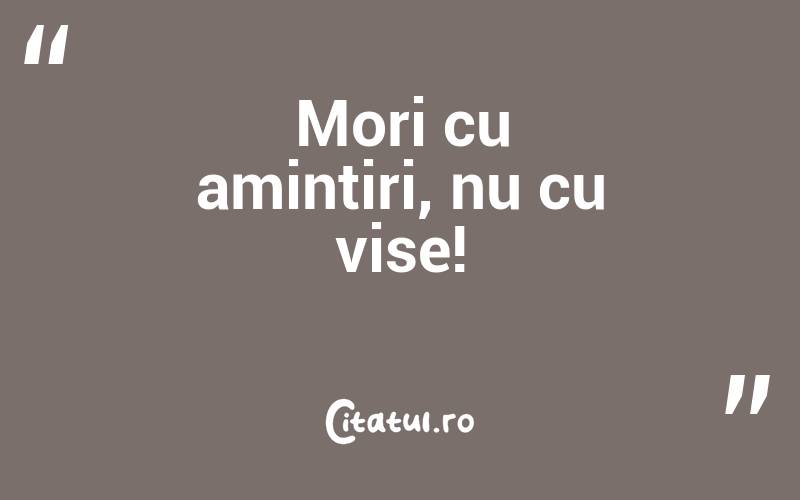 Mori cu amintiri, nu cu vise!
