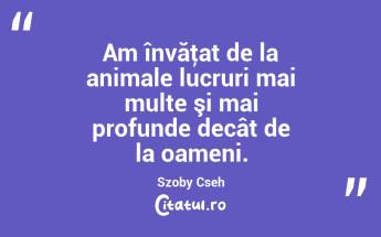 Am învăţat de la animale lucruri mai multe şi mai profunde decât de la oameni. Szoby Cseh...