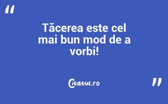 Tăcerea este cel mai bun mod de a vorbi!...