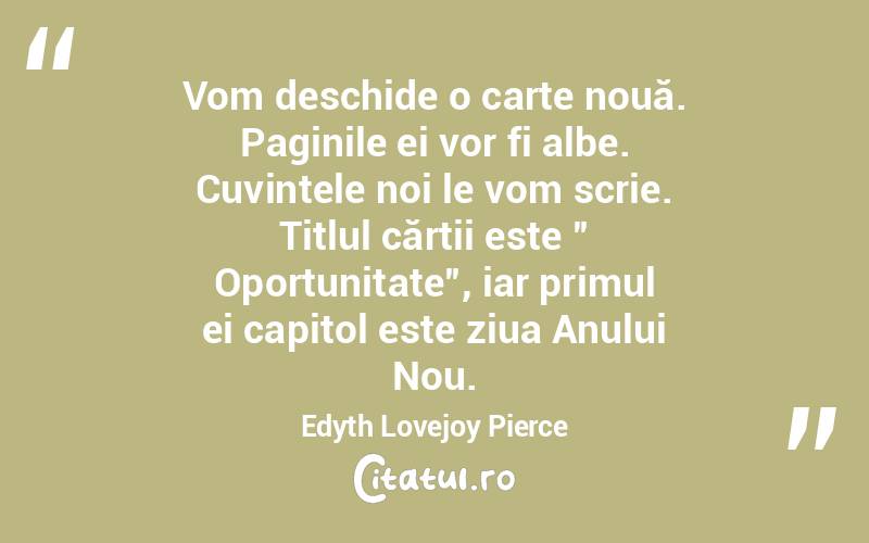 Vom deschide o carte nouă. Paginile ei vor fi albe. Cuvintele noi le vom scrie. Titlul cărții este ” Oportunitate”, iar primul ei capitol este ziua Anului Nou. Edyth Lovejoy Pierce