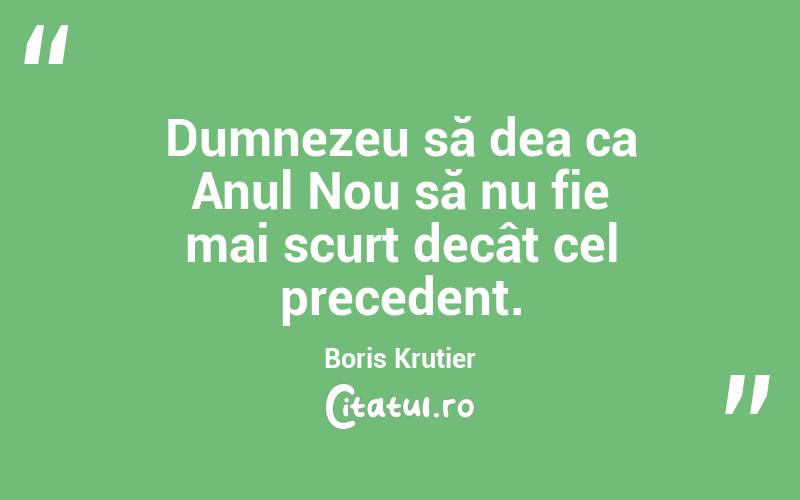 Dumnezeu să dea ca Anul Nou să nu fie mai scurt decât cel precedent. Boris Krutier
