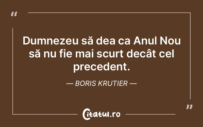 Dumnezeu să dea ca Anul Nou să nu fie mai scurt decât cel precedent. Boris Krutier