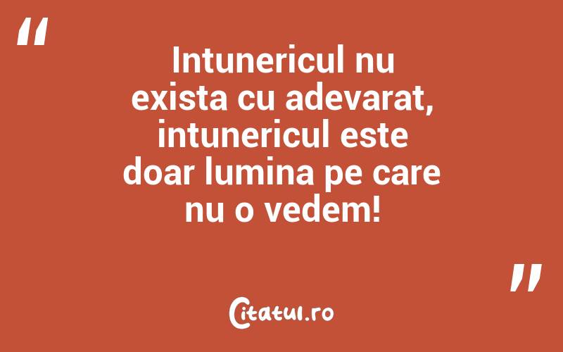 Intunericul nu exista cu adevarat, intunericul este doar lumina pe care nu o vedem!
