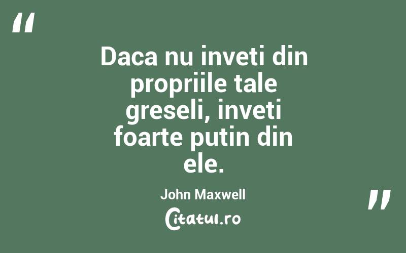 Daca nu inveti din propriile tale greseli, inveti foarte putin din ele.  John Maxwell