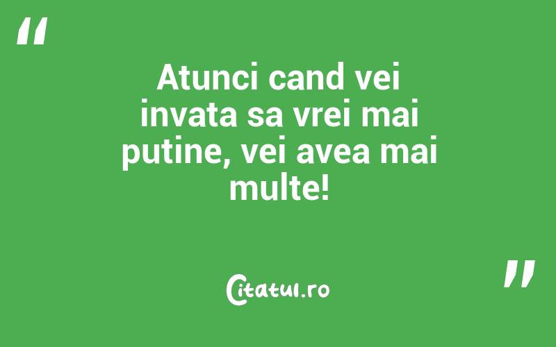 Atunci cand vei invata sa vrei mai putine, vei avea mai multe!
