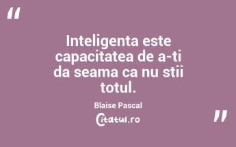 Adevarata inteligenta consta in a recunoaste ca inca mai ai multe de invatat!...