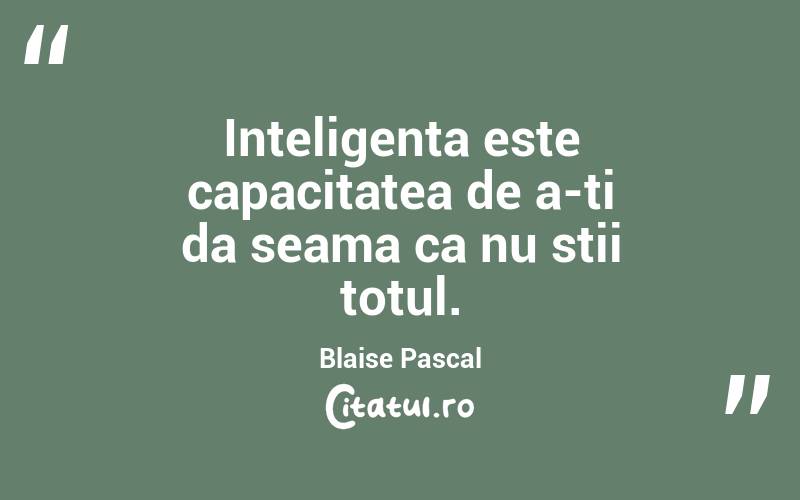 Inteligenta este capacitatea de a-ti da seama ca nu stii totul. Blaise Pascal
