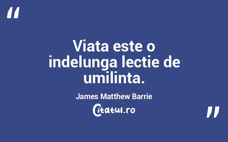 Viata este o indelunga lectie de umilinta.  James Matthew Barrie
