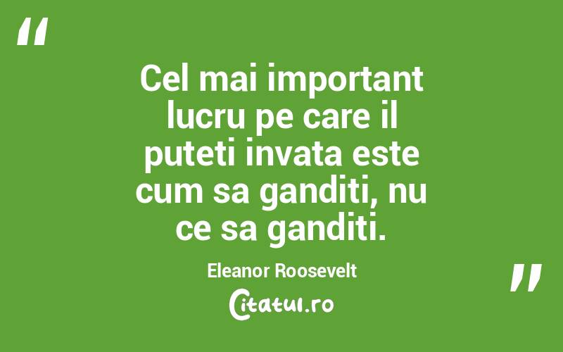 Cel mai important lucru pe care il puteti invata este cum sa ganditi, nu ce sa ganditi. Eleanor Roosevelt