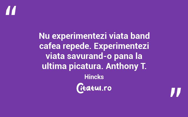 Nu experimentezi viata band cafea repede. Experimentezi viata savurand-o pana la ultima picatura. Anthony T. Hincks