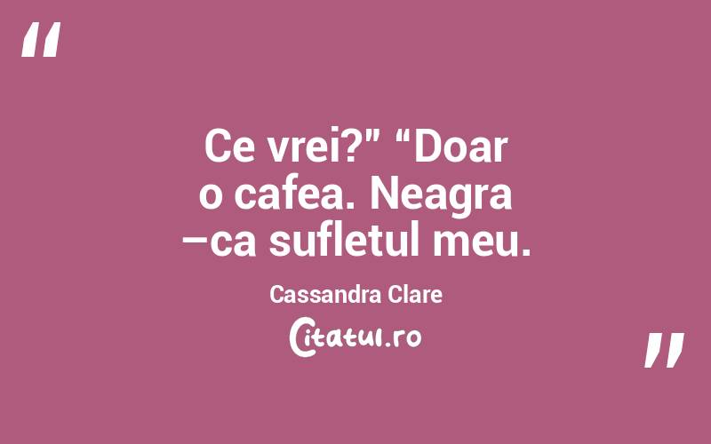 Ce vrei?” “Doar o cafea. Neagra –ca sufletul meu. Cassandra Clare