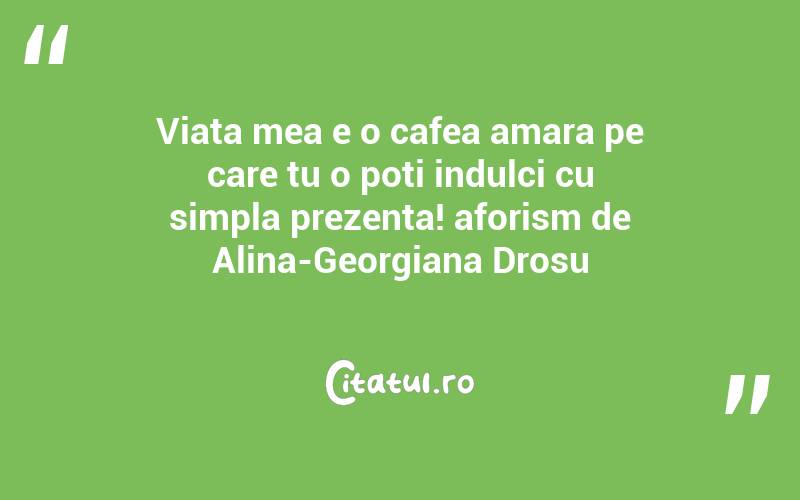 Viata mea e o cafea amara pe care tu o poti indulci cu simpla prezenta! aforism de Alina-Georgiana Drosu